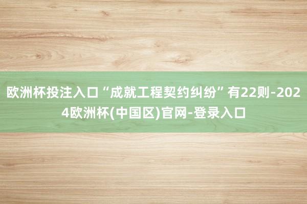 欧洲杯投注入口“成就工程契约纠纷”有22则-2024欧洲杯(中国区)官网-登录入口
