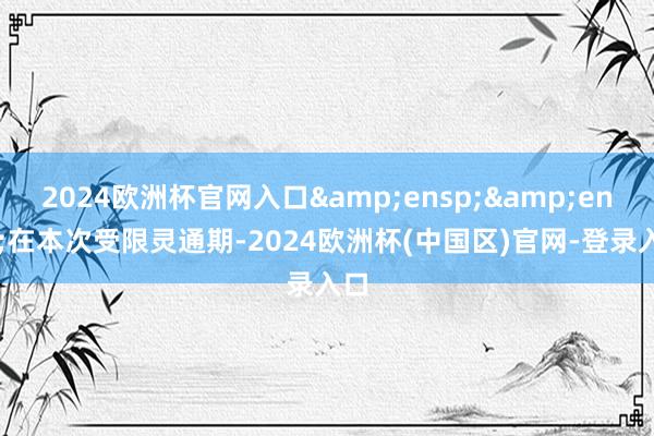 2024欧洲杯官网入口  在本次受限灵通期-2024欧洲杯(中国区)官网-登录入口