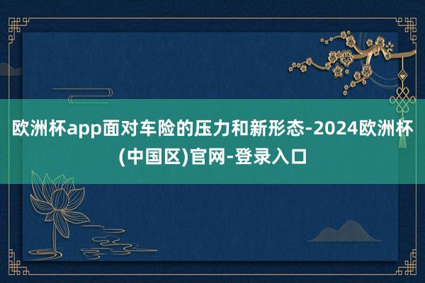欧洲杯app面对车险的压力和新形态-2024欧洲杯(中国区)官网-登录入口