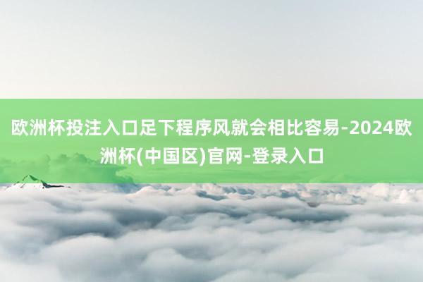 欧洲杯投注入口足下程序风就会相比容易-2024欧洲杯(中国区)官网-登录入口
