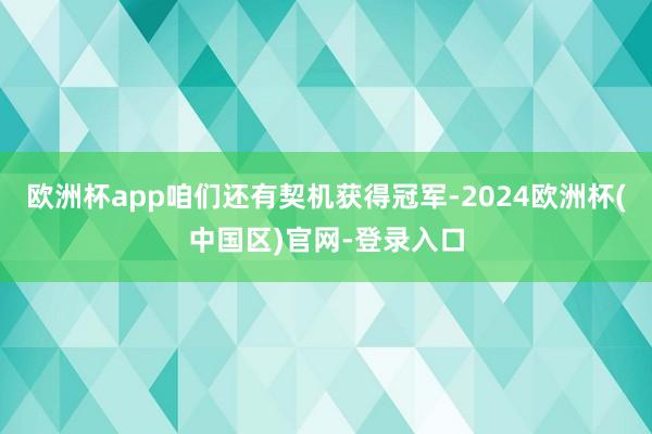 欧洲杯app咱们还有契机获得冠军-2024欧洲杯(中国区)官网-登录入口