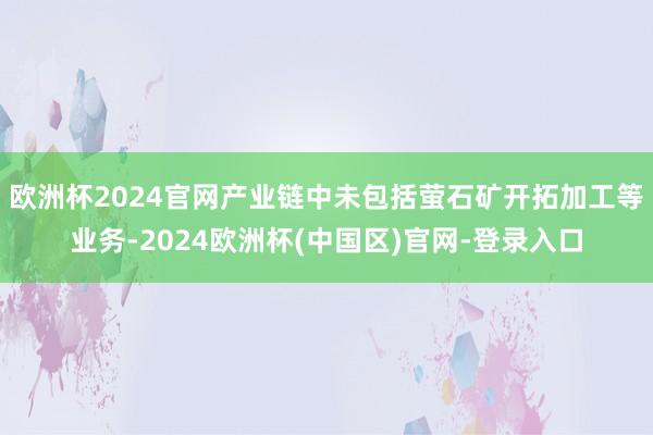 欧洲杯2024官网产业链中未包括萤石矿开拓加工等业务-2024欧洲杯(中国区)官网-登录入口