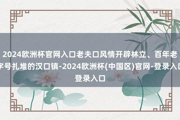2024欧洲杯官网入口老夫口风情开辟林立、百年老字号扎堆的汉口镇-2024欧洲杯(中国区)官网-登录入口