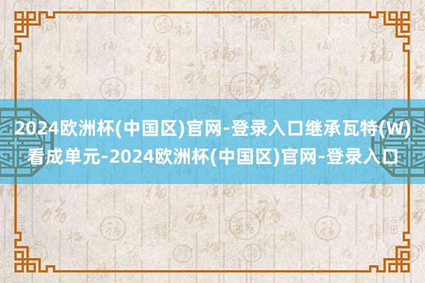 2024欧洲杯(中国区)官网-登录入口继承瓦特(W)看成单元-2024欧洲杯(中国区)官网-登录入口