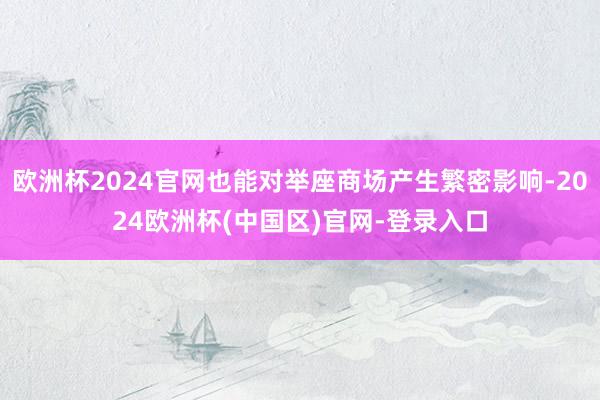 欧洲杯2024官网也能对举座商场产生繁密影响-2024欧洲杯(中国区)官网-登录入口