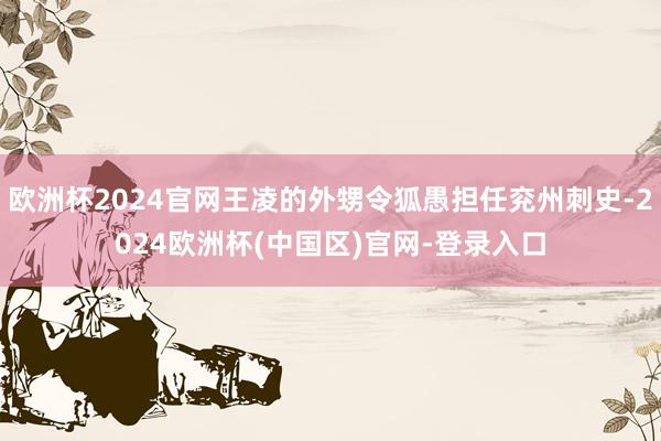 欧洲杯2024官网王凌的外甥令狐愚担任兖州刺史-2024欧洲杯(中国区)官网-登录入口