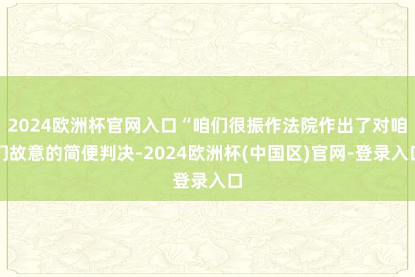 2024欧洲杯官网入口“咱们很振作法院作出了对咱们故意的简便判决-2024欧洲杯(中国区)官网-登录入口
