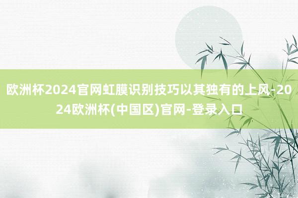 欧洲杯2024官网虹膜识别技巧以其独有的上风-2024欧洲杯(中国区)官网-登录入口