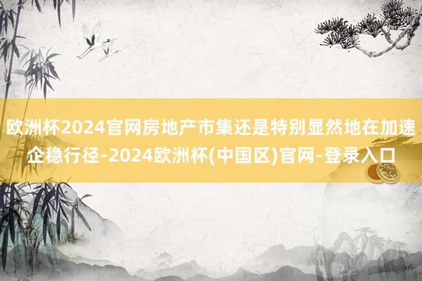 欧洲杯2024官网房地产市集还是特别显然地在加速企稳行径-2024欧洲杯(中国区)官网-登录入口