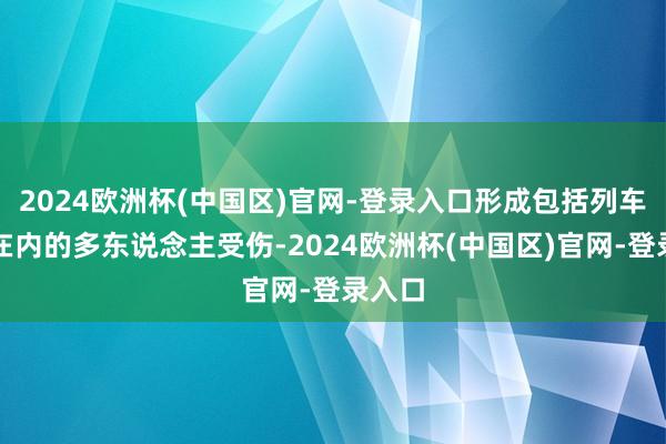 2024欧洲杯(中国区)官网-登录入口形成包括列车司机在内的多东说念主受伤-2024欧洲杯(中国区)官网-登录入口