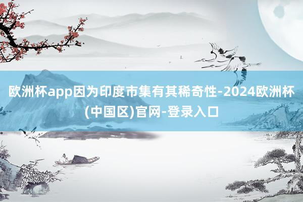 欧洲杯app因为印度市集有其稀奇性-2024欧洲杯(中国区)官网-登录入口