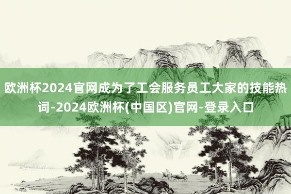 欧洲杯2024官网成为了工会服务员工大家的技能热词-2024欧洲杯(中国区)官网-登录入口