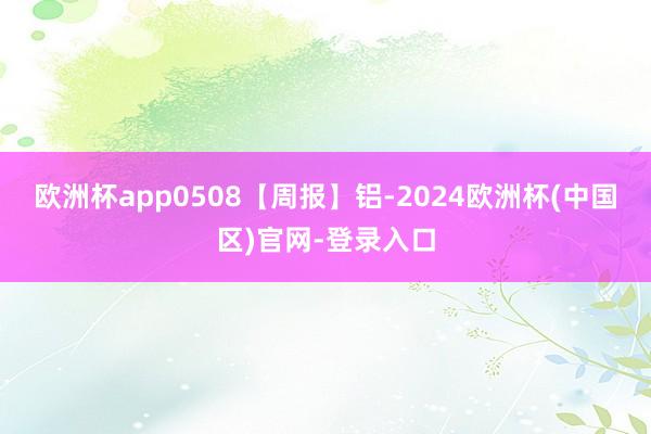欧洲杯app0508【周报】铝-2024欧洲杯(中国区)官网-登录入口