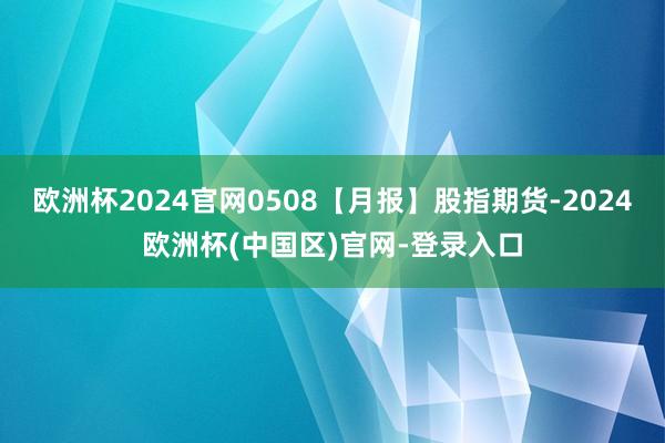 欧洲杯2024官网0508【月报】股指期货-2024欧洲杯(中国区)官网-登录入口