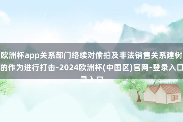 欧洲杯app关系部门络续对偷拍及非法销售关系建树的作为进行打击-2024欧洲杯(中国区)官网-登录入口