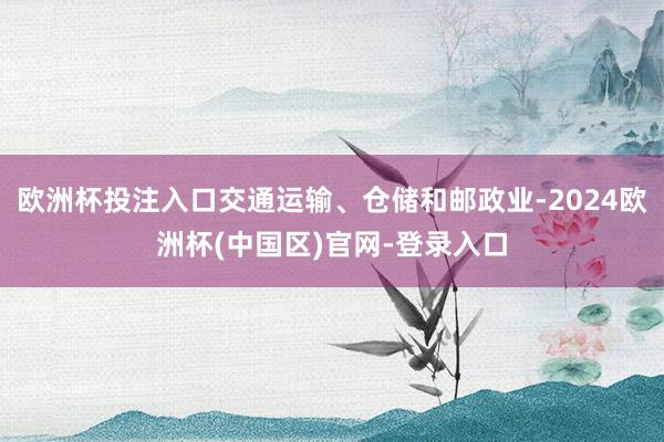 欧洲杯投注入口交通运输、仓储和邮政业-2024欧洲杯(中国区)官网-登录入口