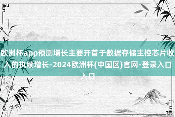 欧洲杯app预测增长主要开首于数据存储主控芯片收入的执续增长-2024欧洲杯(中国区)官网-登录入口