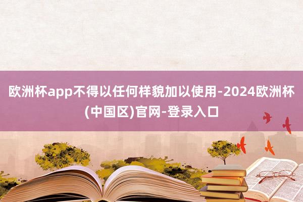 欧洲杯app不得以任何样貌加以使用-2024欧洲杯(中国区)官网-登录入口