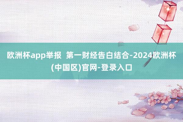 欧洲杯app举报  第一财经告白结合-2024欧洲杯(中国区)官网-登录入口