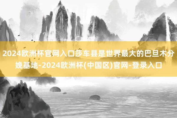 2024欧洲杯官网入口莎车县是世界最大的巴旦木分娩基地-2024欧洲杯(中国区)官网-登录入口