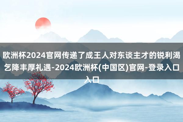 欧洲杯2024官网传递了成王人对东谈主才的锐利渴乞降丰厚礼遇-2024欧洲杯(中国区)官网-登录入口