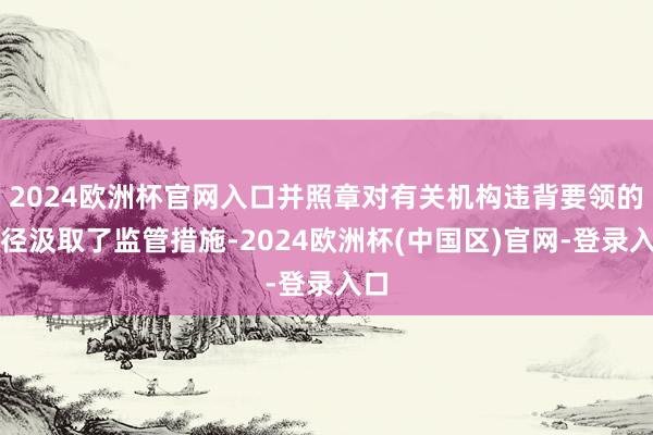 2024欧洲杯官网入口并照章对有关机构违背要领的行径汲取了监管措施-2024欧洲杯(中国区)官网-登录入口