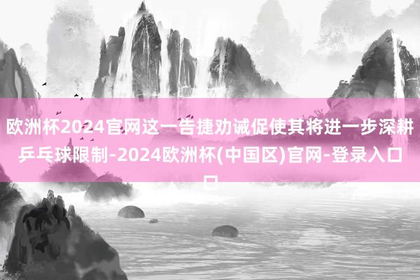 欧洲杯2024官网这一告捷劝诫促使其将进一步深耕乒乓球限制-2024欧洲杯(中国区)官网-登录入口