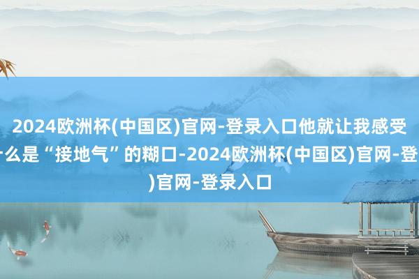 2024欧洲杯(中国区)官网-登录入口他就让我感受到了什么是“接地气”的糊口-2024欧洲杯(中国区)官网-登录入口