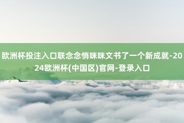 欧洲杯投注入口联念念悄咪咪文书了一个新成就-2024欧洲杯(中国区)官网-登录入口