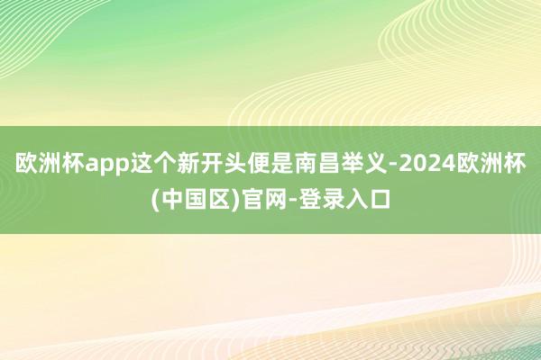 欧洲杯app这个新开头便是南昌举义-2024欧洲杯(中国区)官网-登录入口
