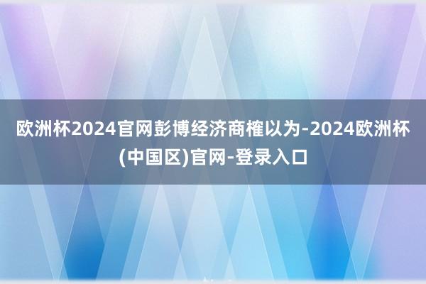 欧洲杯2024官网　　彭博经济商榷以为-2024欧洲杯(中国区)官网-登录入口
