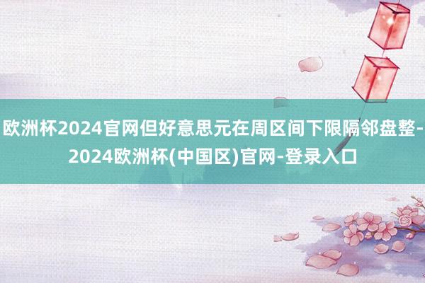 欧洲杯2024官网但好意思元在周区间下限隔邻盘整-2024欧洲杯(中国区)官网-登录入口