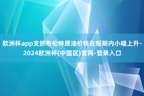 欧洲杯app支抓布伦特原油价钱在短期内小幅上升-2024欧洲杯(中国区)官网-登录入口