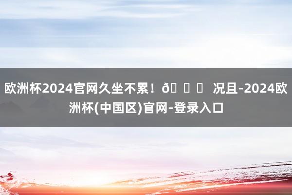 欧洲杯2024官网久坐不累！😌 况且-2024欧洲杯(中国区)官网-登录入口