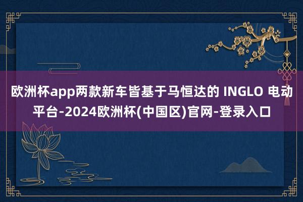 欧洲杯app两款新车皆基于马恒达的 INGLO 电动平台-2024欧洲杯(中国区)官网-登录入口