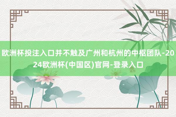欧洲杯投注入口并不触及广州和杭州的中枢团队-2024欧洲杯(中国区)官网-登录入口