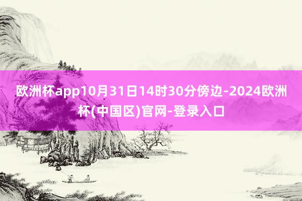 欧洲杯app10月31日14时30分傍边-2024欧洲杯(中国区)官网-登录入口