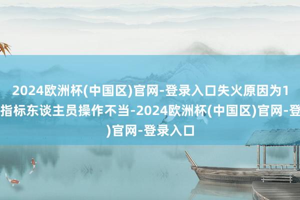2024欧洲杯(中国区)官网-登录入口失火原因为1楼面馆指标东谈主员操作不当-2024欧洲杯(中国区)官网-登录入口