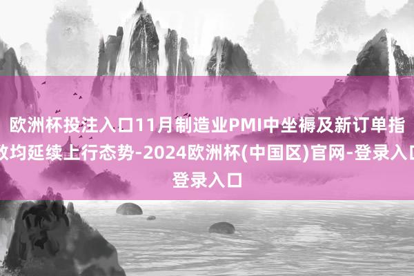 欧洲杯投注入口11月制造业PMI中坐褥及新订单指数均延续上行态势-2024欧洲杯(中国区)官网-登录入口