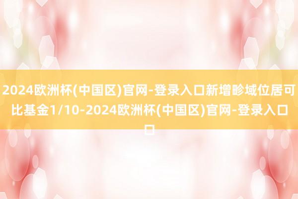 2024欧洲杯(中国区)官网-登录入口新增畛域位居可比基金1/10-2024欧洲杯(中国区)官网-登录入口