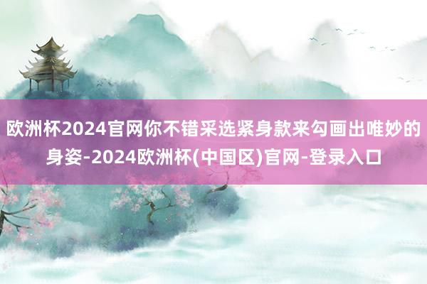 欧洲杯2024官网你不错采选紧身款来勾画出唯妙的身姿-2024欧洲杯(中国区)官网-登录入口