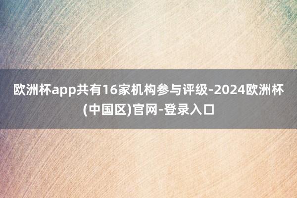 欧洲杯app共有16家机构参与评级-2024欧洲杯(中国区)官网-登录入口