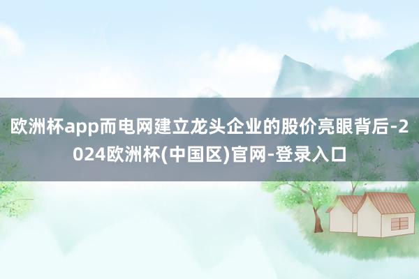 欧洲杯app而电网建立龙头企业的股价亮眼背后-2024欧洲杯(中国区)官网-登录入口