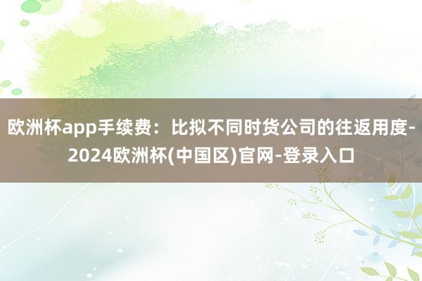 欧洲杯app手续费：比拟不同时货公司的往返用度-2024欧洲杯(中国区)官网-登录入口