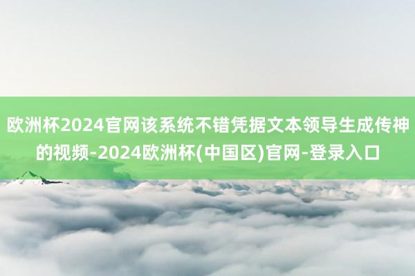 欧洲杯2024官网该系统不错凭据文本领导生成传神的视频-2024欧洲杯(中国区)官网-登录入口