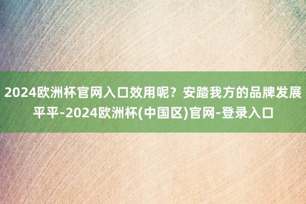 2024欧洲杯官网入口效用呢？安踏我方的品牌发展平平-2024欧洲杯(中国区)官网-登录入口
