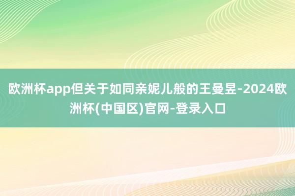 欧洲杯app但关于如同亲妮儿般的王曼昱-2024欧洲杯(中国区)官网-登录入口