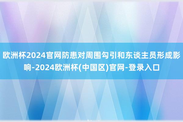 欧洲杯2024官网防患对周围勾引和东谈主员形成影响-2024欧洲杯(中国区)官网-登录入口