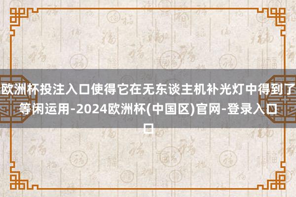 欧洲杯投注入口使得它在无东谈主机补光灯中得到了等闲运用-2024欧洲杯(中国区)官网-登录入口