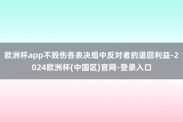欧洲杯app不毁伤各表决组中反对者的退回利益-2024欧洲杯(中国区)官网-登录入口